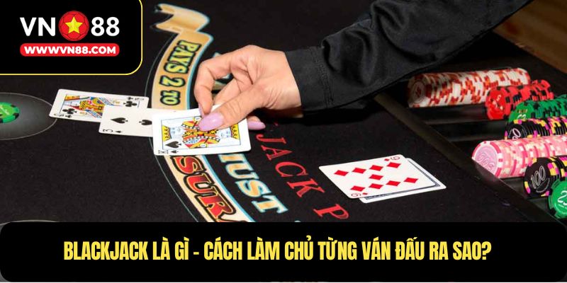 Blackjack là gì – Cách làm chủ từng ván đấu ra sao?