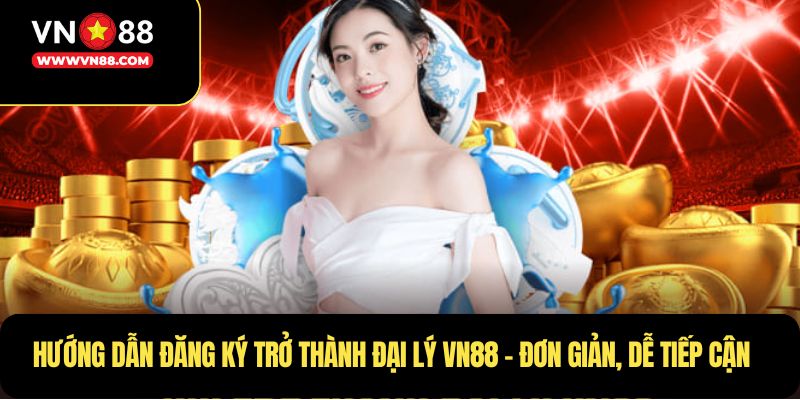 Hướng dẫn đăng ký trở thành Đại lý VN88  – đơn giản, dễ tiếp cận