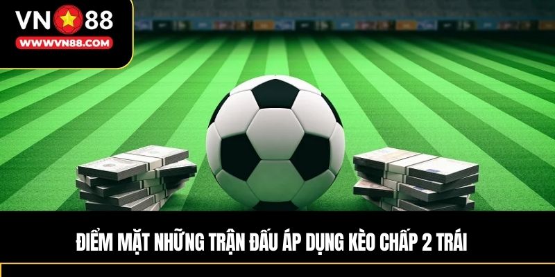 Điểm mặt những trận đấu áp dụng kèo chấp 2 trái