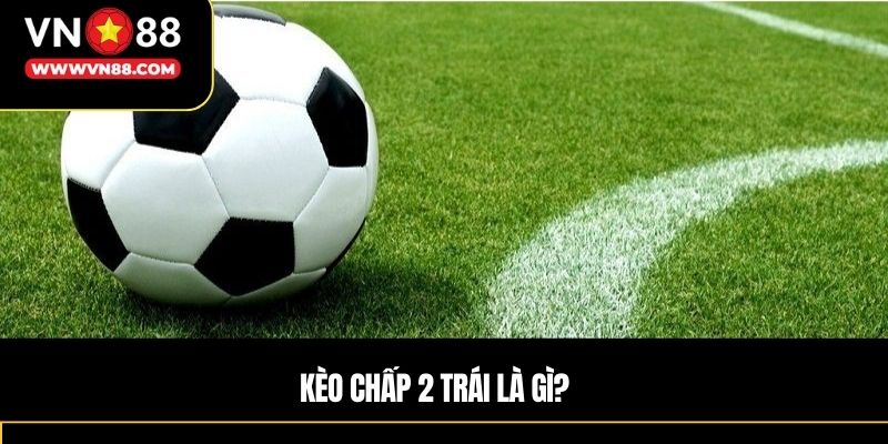 Kèo chấp 2 trái là gì?